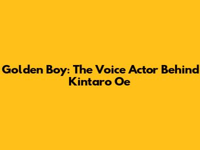 Golden Boy: The Voice Actor Behind Kintaro Oe