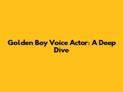 Golden Boy Voice Actor: A Deep Dive