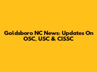 Goldsboro NC News: Updates On OSC, USC & CISSC