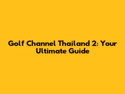 Golf Channel Thailand 2: Your Ultimate Guide