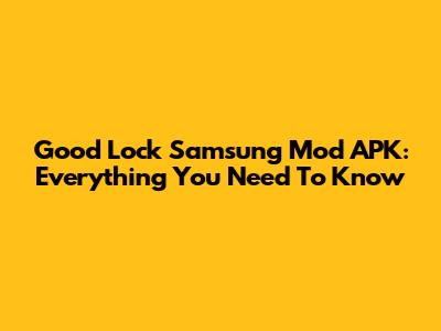 Good Lock Samsung Mod APK: Everything You Need To Know