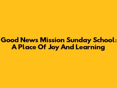 Good News Mission Sunday School: A Place Of Joy And Learning