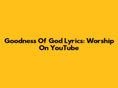 Goodness Of God Lyrics: Worship On YouTube
