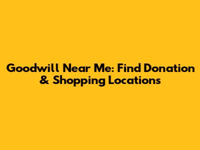 Goodwill Near Me: Find Donation & Shopping Locations