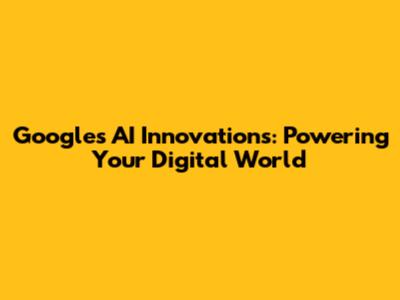 Google's AI Innovations: Powering Your Digital World