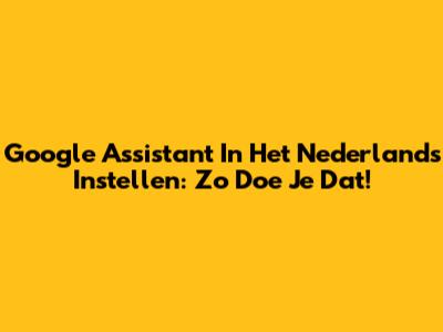 Google Assistant In Het Nederlands Instellen: Zo Doe Je Dat!