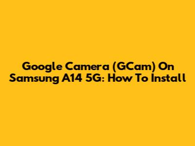 Google Camera (GCam) On Samsung A14 5G: How To Install