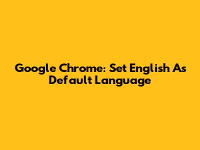 Google Chrome: Set English As Default Language