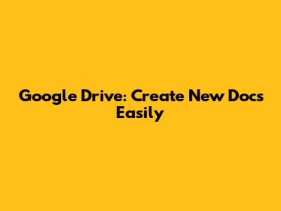 Google Drive: Create New Docs Easily