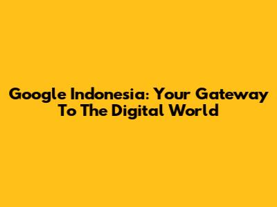 Google Indonesia: Your Gateway To The Digital World