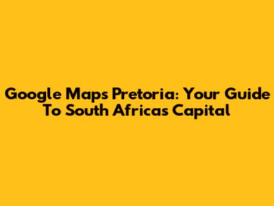 Google Maps Pretoria: Your Guide To South Africa's Capital