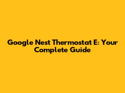 Google Nest Thermostat E: Your Complete Guide