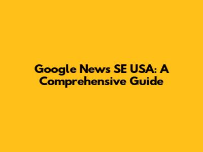 Google News SE USA: A Comprehensive Guide
