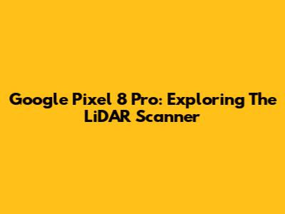 Google Pixel 8 Pro: Exploring The LiDAR Scanner