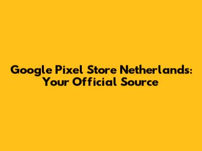 Google Pixel Store Netherlands: Your Official Source