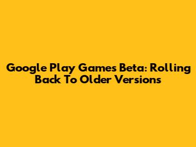 Google Play Games Beta: Rolling Back To Older Versions
