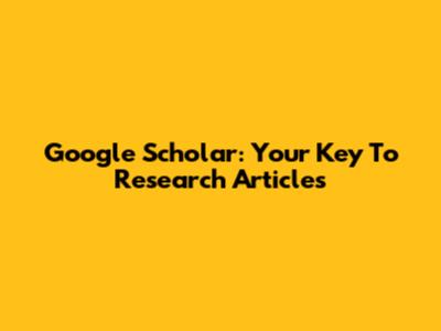 Google Scholar: Your Key To Research Articles