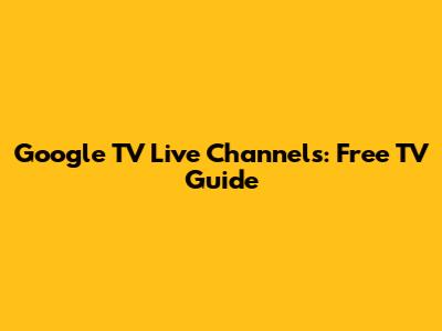 Google TV Live Channels: Free TV Guide