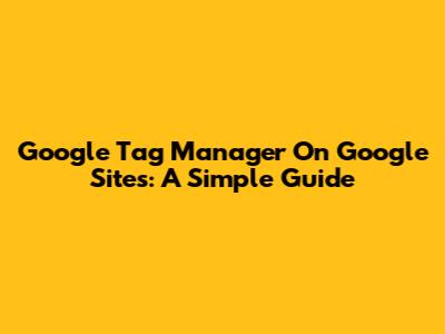 Google Tag Manager On Google Sites: A Simple Guide