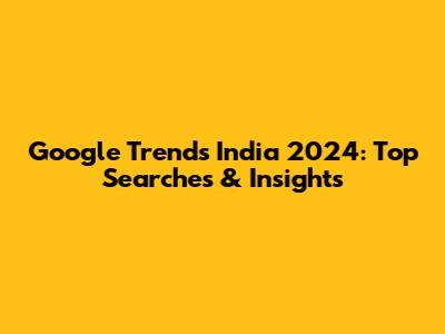 Google Trends India 2024: Top Searches & Insights