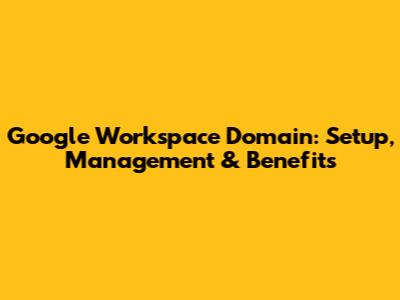 Google Workspace Domain: Setup, Management & Benefits