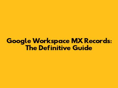 Google Workspace MX Records: The Definitive Guide