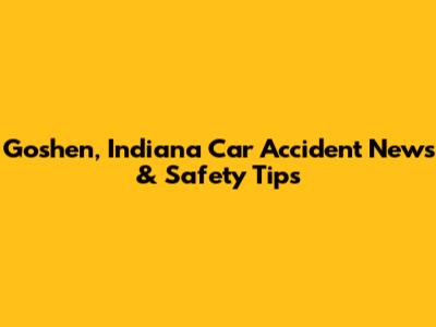 Goshen, Indiana Car Accident News & Safety Tips