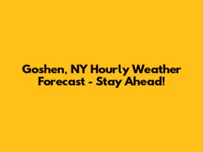 Goshen, NY Hourly Weather Forecast - Stay Ahead!