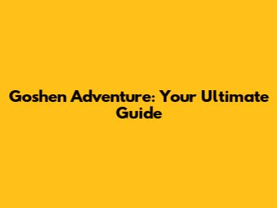 Goshen Adventure: Your Ultimate Guide