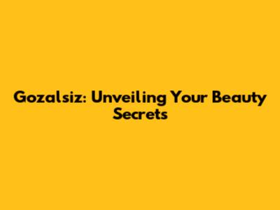 Gozalsiz: Unveiling Your Beauty Secrets