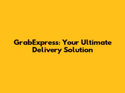 GrabExpress: Your Ultimate Delivery Solution