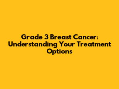 Grade 3 Breast Cancer: Understanding Your Treatment Options