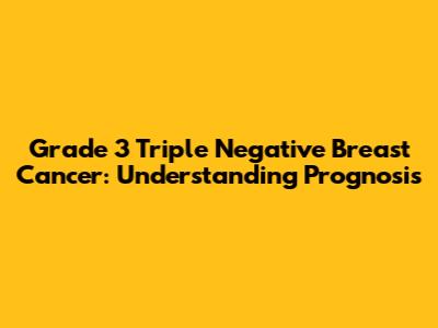 Grade 3 Triple Negative Breast Cancer: Understanding Prognosis