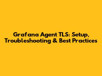 Grafana Agent TLS: Setup, Troubleshooting & Best Practices