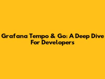 Grafana Tempo & Go: A Deep Dive For Developers