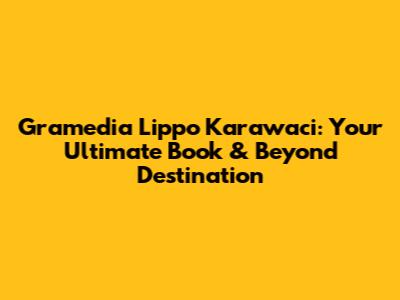 Gramedia Lippo Karawaci: Your Ultimate Book & Beyond Destination