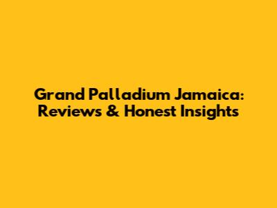 Grand Palladium Jamaica: Reviews & Honest Insights
