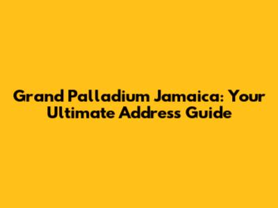 Grand Palladium Jamaica: Your Ultimate Address Guide
