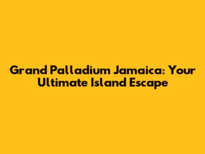 Grand Palladium Jamaica: Your Ultimate Island Escape