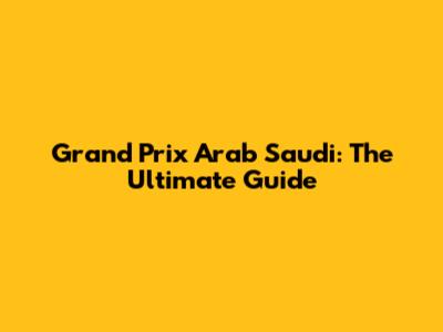 Grand Prix Arab Saudi: The Ultimate Guide