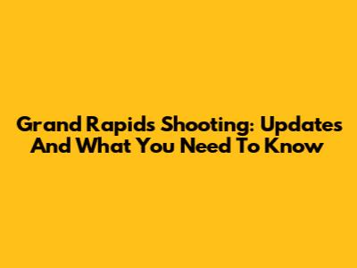 Grand Rapids Shooting: Updates And What You Need To Know