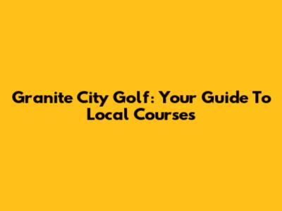 Granite City Golf: Your Guide To Local Courses