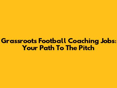 Grassroots Football Coaching Jobs: Your Path To The Pitch