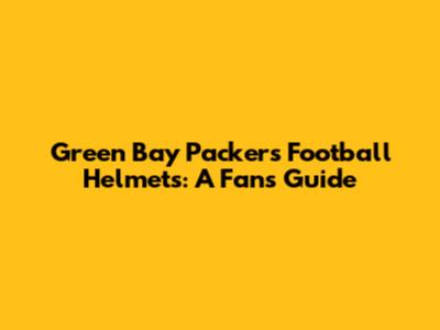 Green Bay Packers Football Helmets: A Fan's Guide