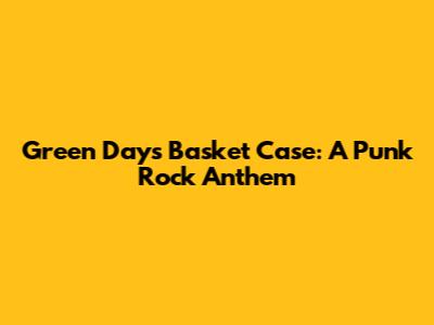 Green Day's Basket Case: A Punk Rock Anthem