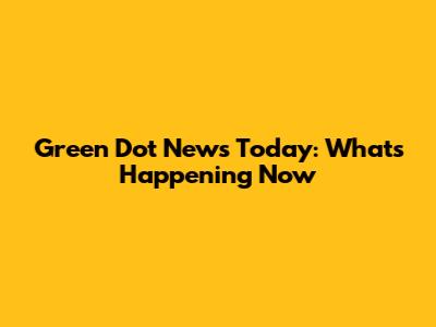 Green Dot News Today: What's Happening Now