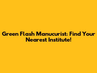 Green Flash Manucurist: Find Your Nearest Institute!