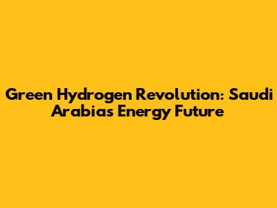 Green Hydrogen Revolution: Saudi Arabia's Energy Future