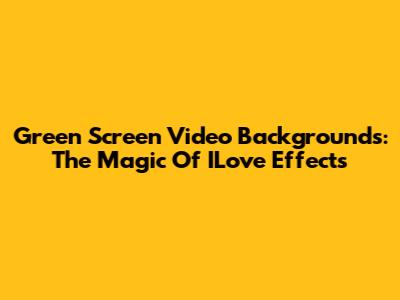Green Screen Video Backgrounds: The Magic Of ILove Effects