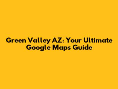 Green Valley AZ: Your Ultimate Google Maps Guide